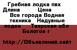 Гребная лодка пвх. › Длина ­ 250 › Цена ­ 9 000 - Все города Водная техника » Надувные лодки   . Тверская обл.,Бологое г.